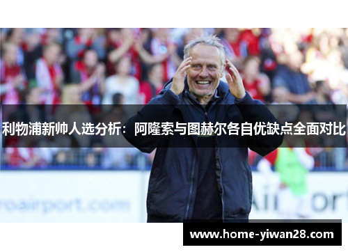 利物浦新帅人选分析：阿隆索与图赫尔各自优缺点全面对比