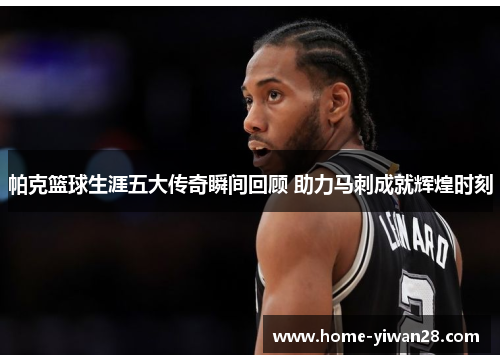 帕克篮球生涯五大传奇瞬间回顾 助力马刺成就辉煌时刻