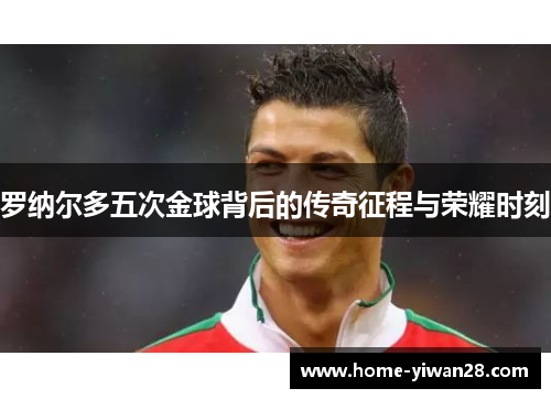 罗纳尔多五次金球背后的传奇征程与荣耀时刻