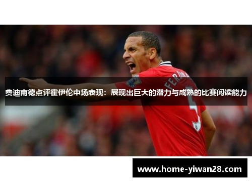费迪南德点评霍伊伦中场表现：展现出巨大的潜力与成熟的比赛阅读能力