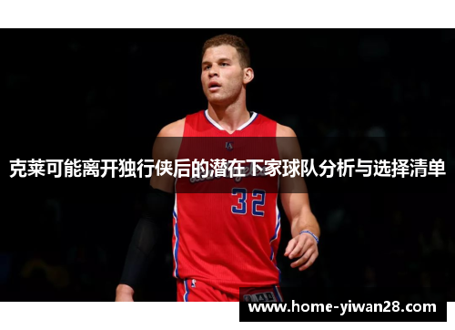 克莱可能离开独行侠后的潜在下家球队分析与选择清单