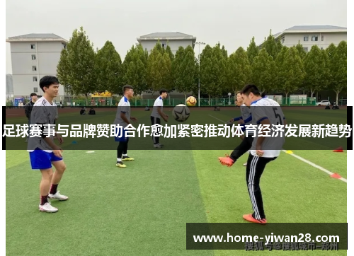 足球赛事与品牌赞助合作愈加紧密推动体育经济发展新趋势
