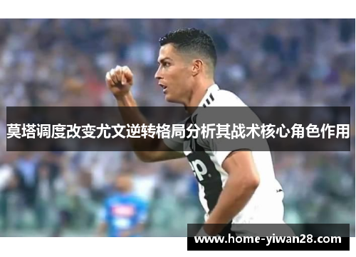 莫塔调度改变尤文逆转格局分析其战术核心角色作用