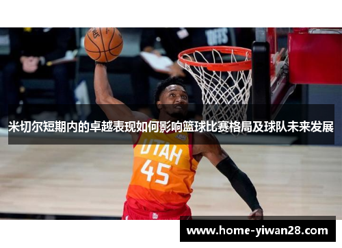 米切尔短期内的卓越表现如何影响篮球比赛格局及球队未来发展