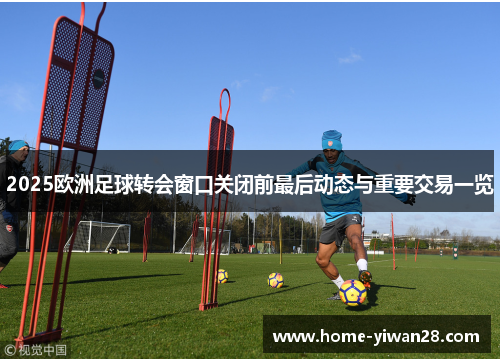 2025欧洲足球转会窗口关闭前最后动态与重要交易一览