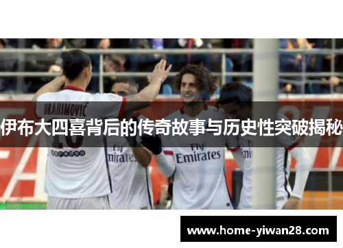 伊布大四喜背后的传奇故事与历史性突破揭秘