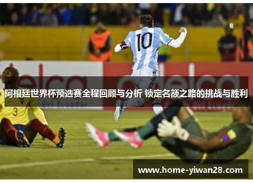阿根廷世界杯预选赛全程回顾与分析 锁定名额之路的挑战与胜利